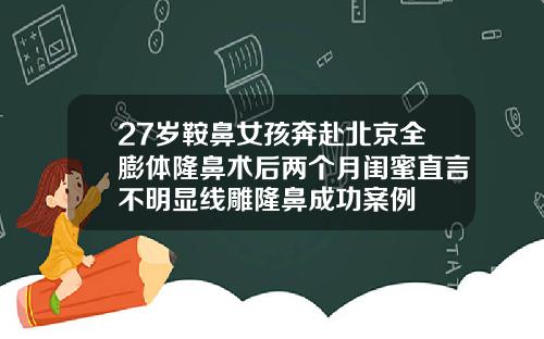 27岁鞍鼻女孩奔赴北京全膨体隆鼻术后两个月闺蜜直言不明显线雕隆鼻成功案例