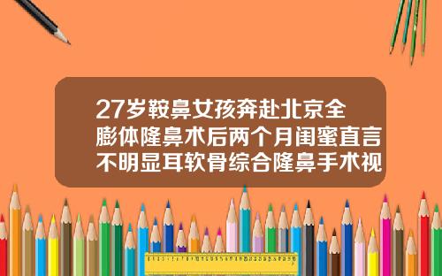 27岁鞍鼻女孩奔赴北京全膨体隆鼻术后两个月闺蜜直言不明显耳软骨综合隆鼻手术视频