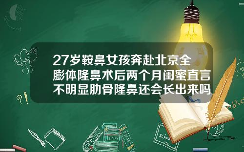 27岁鞍鼻女孩奔赴北京全膨体隆鼻术后两个月闺蜜直言不明显肋骨隆鼻还会长出来吗女生
