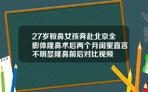 27岁鞍鼻女孩奔赴北京全膨体隆鼻术后两个月闺蜜直言不明显隆鼻前后对比视频