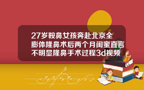 27岁鞍鼻女孩奔赴北京全膨体隆鼻术后两个月闺蜜直言不明显隆鼻手术过程3d视频
