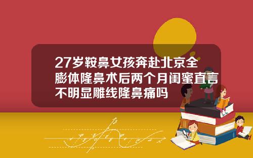 27岁鞍鼻女孩奔赴北京全膨体隆鼻术后两个月闺蜜直言不明显雕线隆鼻痛吗