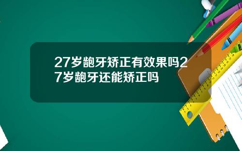 27岁龅牙矫正有效果吗27岁龅牙还能矫正吗