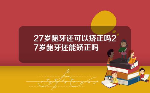27岁龅牙还可以矫正吗27岁龅牙还能矫正吗