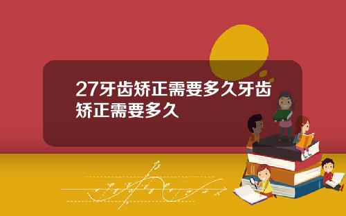 27牙齿矫正需要多久牙齿矫正需要多久