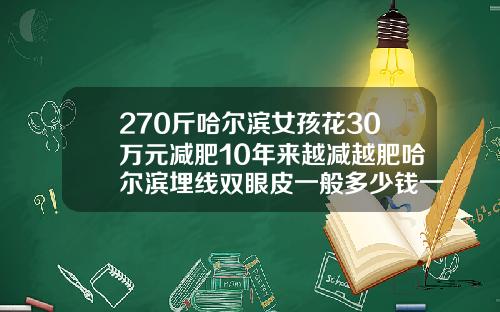 270斤哈尔滨女孩花30万元减肥10年来越减越肥哈尔滨埋线双眼皮一般多少钱一个