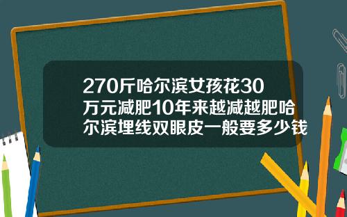 270斤哈尔滨女孩花30万元减肥10年来越减越肥哈尔滨埋线双眼皮一般要多少钱