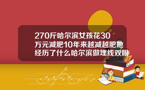 270斤哈尔滨女孩花30万元减肥10年来越减越肥她经历了什么哈尔滨做埋线双眼皮