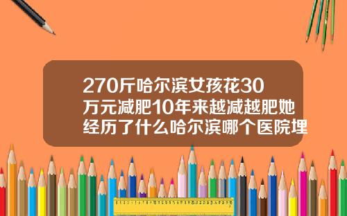 270斤哈尔滨女孩花30万元减肥10年来越减越肥她经历了什么哈尔滨哪个医院埋线双眼皮好