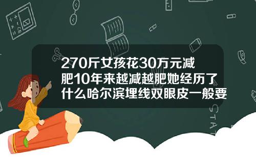 270斤女孩花30万元减肥10年来越减越肥她经历了什么哈尔滨埋线双眼皮一般要多少钱