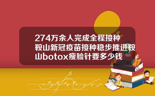 274万余人完成全程接种鞍山新冠疫苗接种稳步推进鞍山botox瘦脸针要多少钱