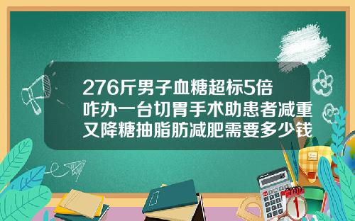 276斤男子血糖超标5倍咋办一台切胃手术助患者减重又降糖抽脂肪减肥需要多少钱