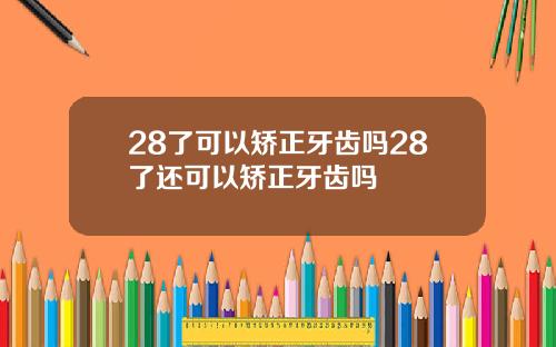 28了可以矫正牙齿吗28了还可以矫正牙齿吗