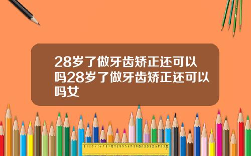 28岁了做牙齿矫正还可以吗28岁了做牙齿矫正还可以吗女