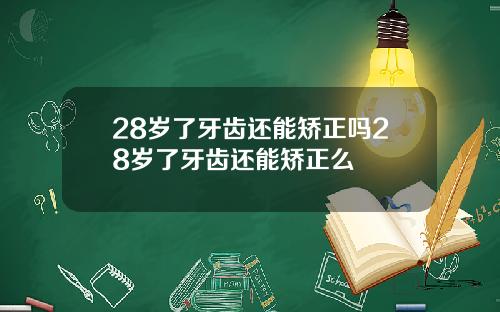28岁了牙齿还能矫正吗28岁了牙齿还能矫正么