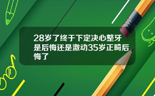 28岁了终于下定决心整牙是后悔还是激动35岁正畸后悔了