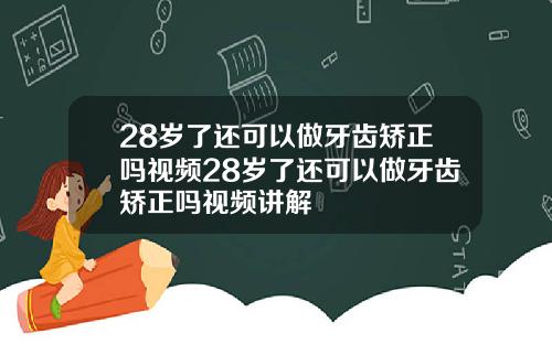 28岁了还可以做牙齿矫正吗视频28岁了还可以做牙齿矫正吗视频讲解
