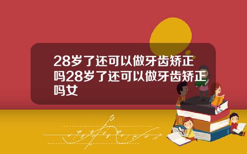 28岁了还可以做牙齿矫正吗28岁了还可以做牙齿矫正吗女