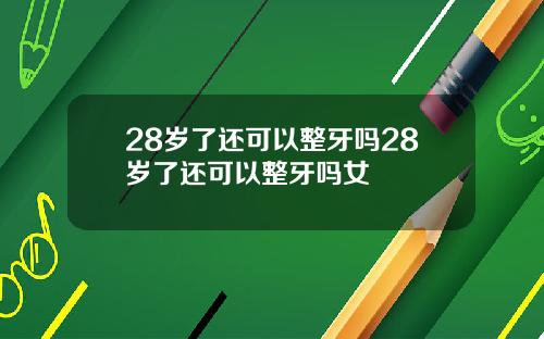 28岁了还可以整牙吗28岁了还可以整牙吗女