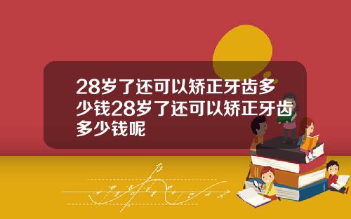 28岁了还可以矫正牙齿多少钱28岁了还可以矫正牙齿多少钱呢
