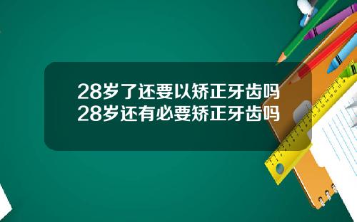 28岁了还要以矫正牙齿吗28岁还有必要矫正牙齿吗