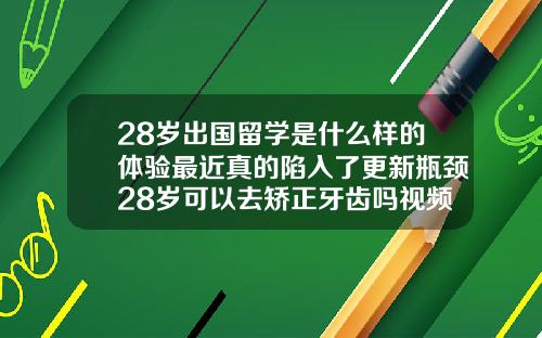 28岁出国留学是什么样的体验最近真的陷入了更新瓶颈28岁可以去矫正牙齿吗视频