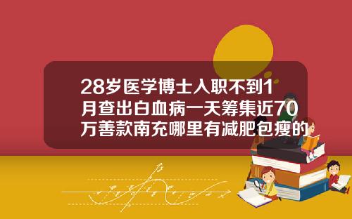 28岁医学博士入职不到1月查出白血病一天筹集近70万善款南充哪里有减肥包瘦的