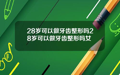 28岁可以做牙齿整形吗28岁可以做牙齿整形吗女