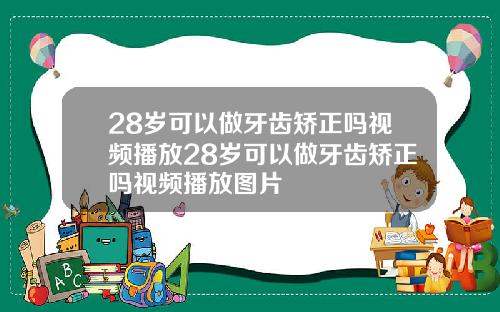 28岁可以做牙齿矫正吗视频播放28岁可以做牙齿矫正吗视频播放图片
