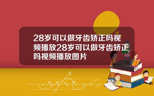28岁可以做牙齿矫正吗视频播放28岁可以做牙齿矫正吗视频播放图片