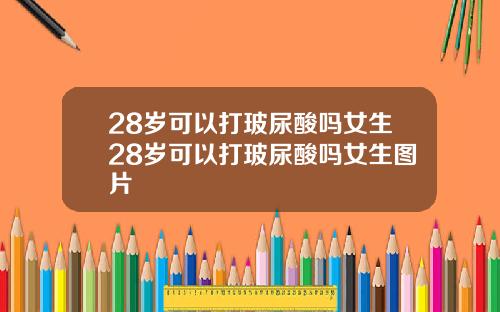 28岁可以打玻尿酸吗女生28岁可以打玻尿酸吗女生图片