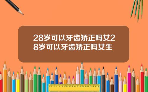 28岁可以牙齿矫正吗女28岁可以牙齿矫正吗女生