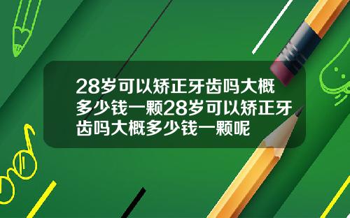 28岁可以矫正牙齿吗大概多少钱一颗28岁可以矫正牙齿吗大概多少钱一颗呢