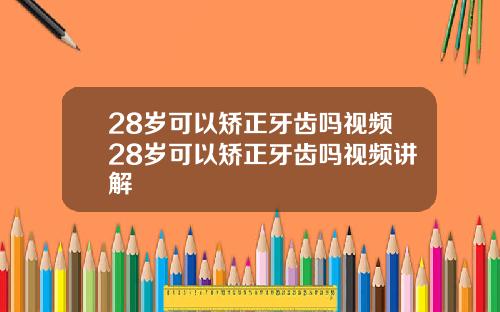 28岁可以矫正牙齿吗视频28岁可以矫正牙齿吗视频讲解