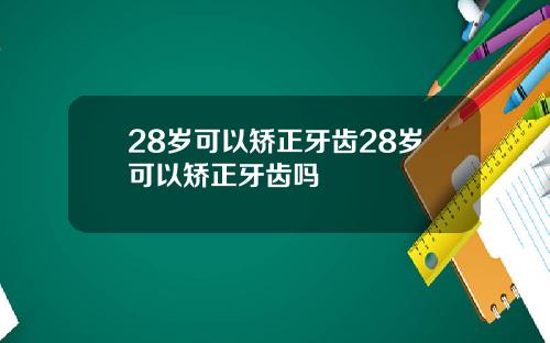 28岁可以矫正牙齿28岁可以矫正牙齿吗