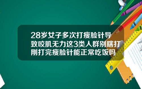 28岁女子多次打瘦脸针导致咬肌无力这3类人群别瞎打刚打完瘦脸针能正常吃饭吗