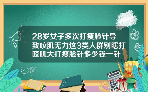 28岁女子多次打瘦脸针导致咬肌无力这3类人群别瞎打咬肌大打瘦脸针多少钱一针