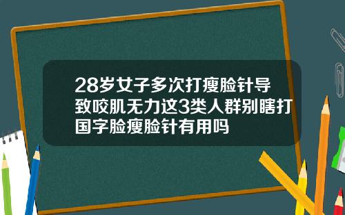 28岁女子多次打瘦脸针导致咬肌无力这3类人群别瞎打国字脸瘦脸针有用吗