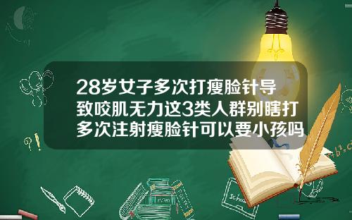 28岁女子多次打瘦脸针导致咬肌无力这3类人群别瞎打多次注射瘦脸针可以要小孩吗
