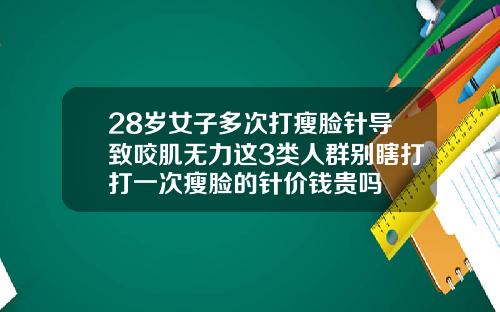 28岁女子多次打瘦脸针导致咬肌无力这3类人群别瞎打打一次瘦脸的针价钱贵吗
