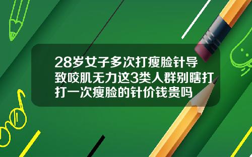 28岁女子多次打瘦脸针导致咬肌无力这3类人群别瞎打打一次瘦脸的针价钱贵吗