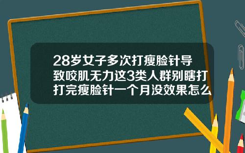 28岁女子多次打瘦脸针导致咬肌无力这3类人群别瞎打打完瘦脸针一个月没效果怎么回事