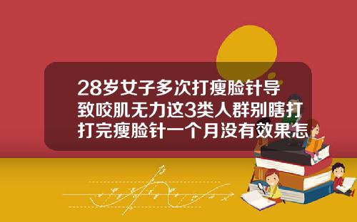 28岁女子多次打瘦脸针导致咬肌无力这3类人群别瞎打打完瘦脸针一个月没有效果怎么办