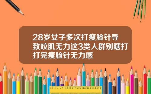 28岁女子多次打瘦脸针导致咬肌无力这3类人群别瞎打打完瘦脸针无力感