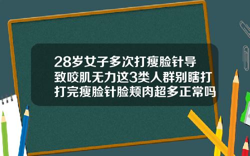 28岁女子多次打瘦脸针导致咬肌无力这3类人群别瞎打打完瘦脸针脸颊肉超多正常吗