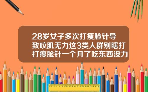 28岁女子多次打瘦脸针导致咬肌无力这3类人群别瞎打打瘦脸针一个月了吃东西没力怎么回事
