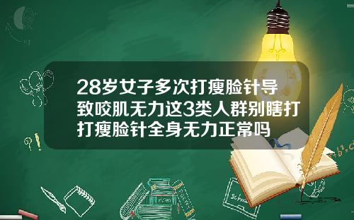 28岁女子多次打瘦脸针导致咬肌无力这3类人群别瞎打打瘦脸针全身无力正常吗