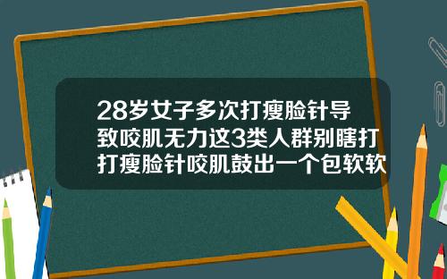28岁女子多次打瘦脸针导致咬肌无力这3类人群别瞎打打瘦脸针咬肌鼓出一个包软软的