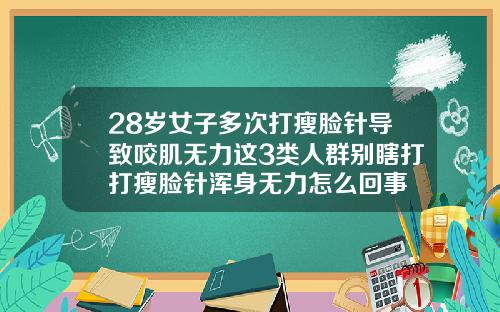 28岁女子多次打瘦脸针导致咬肌无力这3类人群别瞎打打瘦脸针浑身无力怎么回事