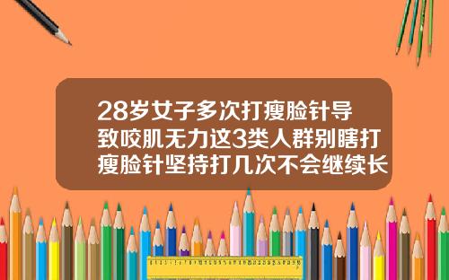 28岁女子多次打瘦脸针导致咬肌无力这3类人群别瞎打瘦脸针坚持打几次不会继续长肌肉